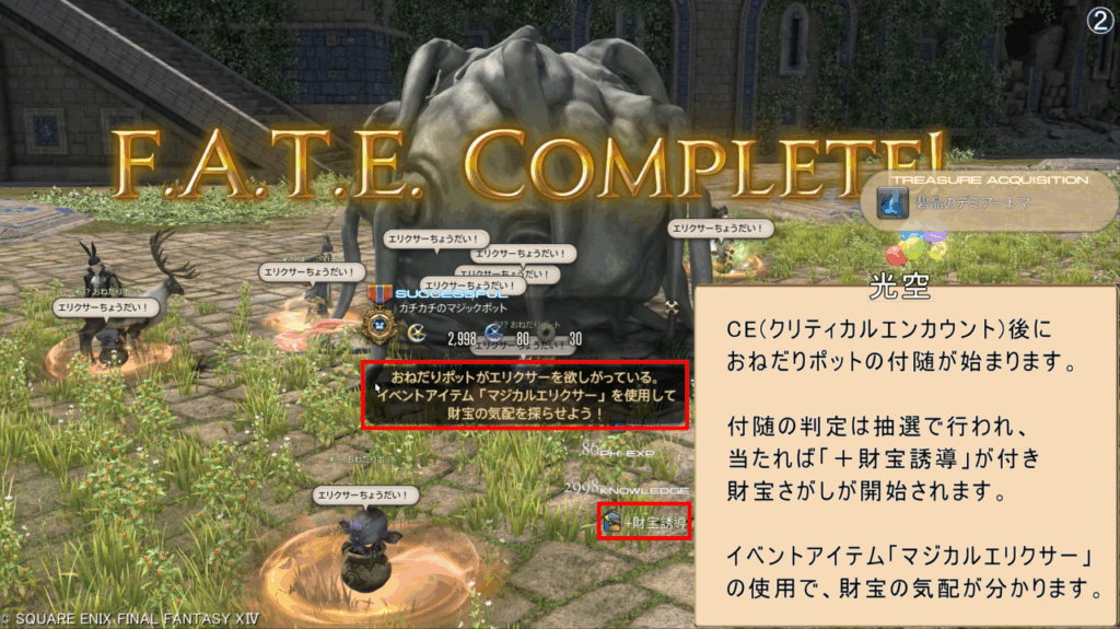 光空 CE(クリティカルエンカウント)後に おねだりポットの付随が始まります。 付随の判定は抽選で行われ、 当たれば「+財宝誘導」が付き 財宝さがしが開始されます。 イベントアイテム「マジカルエリクサー」 の使用で、財宝の気配が分かります。